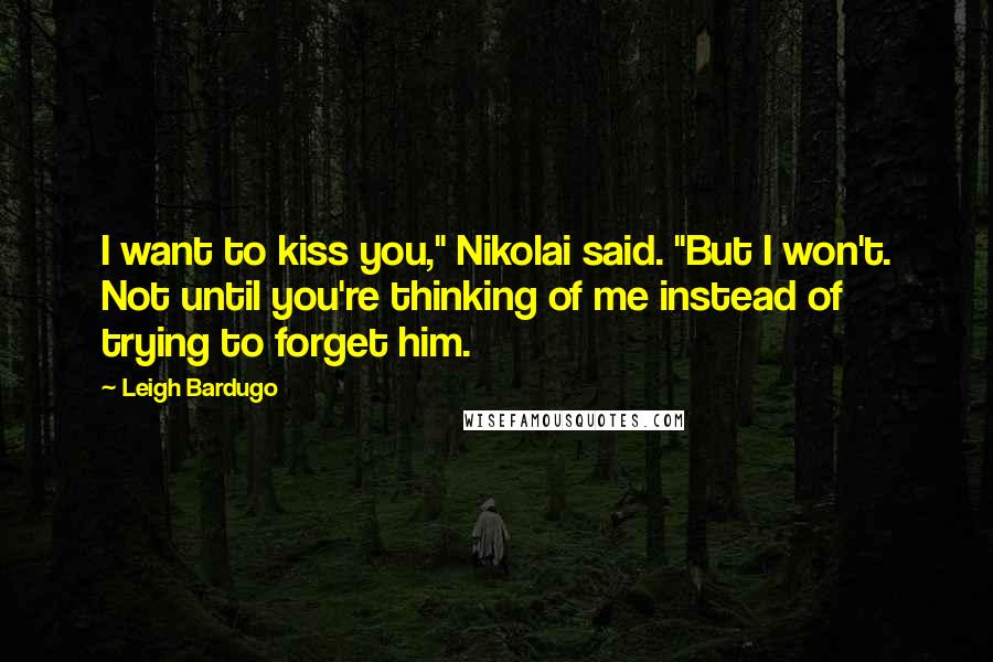 Leigh Bardugo Quotes: I want to kiss you," Nikolai said. "But I won't. Not until you're thinking of me instead of trying to forget him.