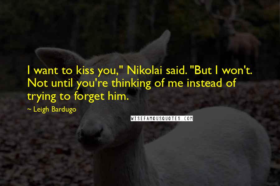 Leigh Bardugo Quotes: I want to kiss you," Nikolai said. "But I won't. Not until you're thinking of me instead of trying to forget him.