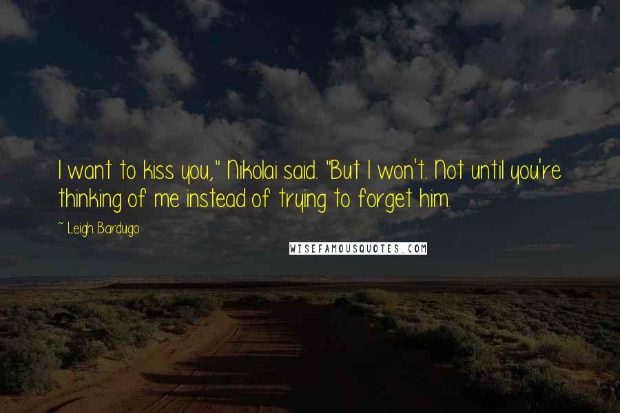 Leigh Bardugo Quotes: I want to kiss you," Nikolai said. "But I won't. Not until you're thinking of me instead of trying to forget him.