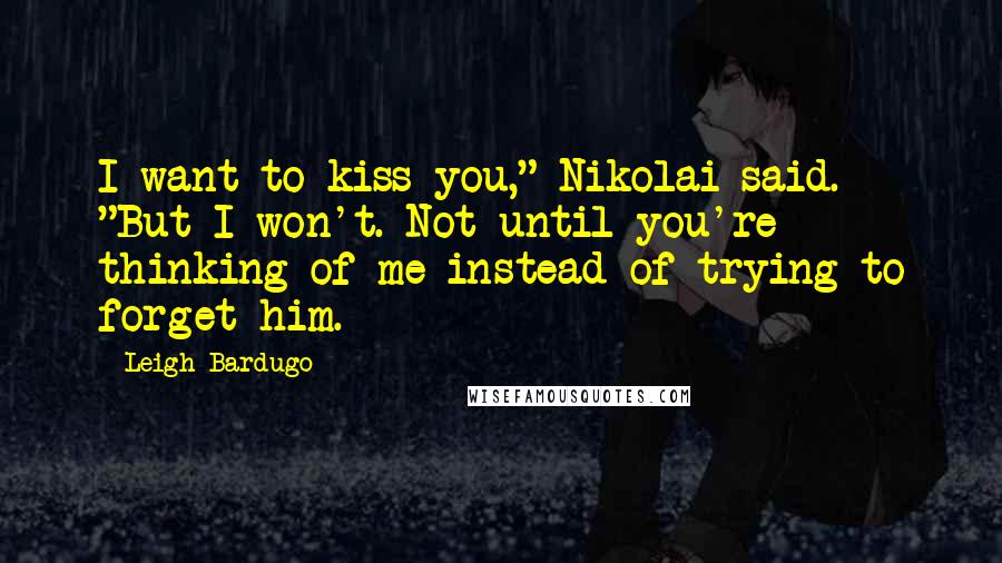 Leigh Bardugo Quotes: I want to kiss you," Nikolai said. "But I won't. Not until you're thinking of me instead of trying to forget him.