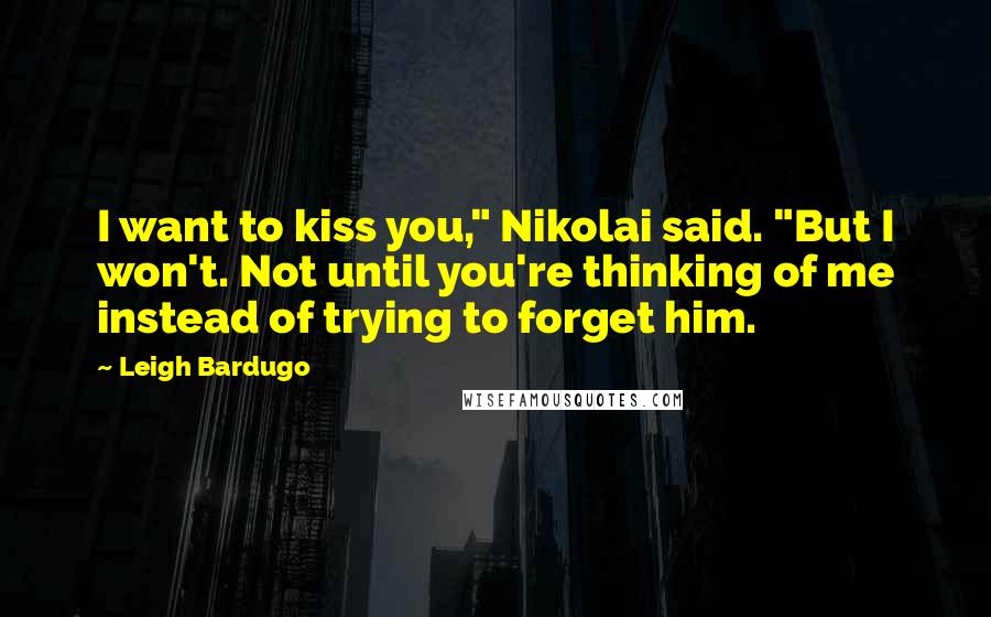 Leigh Bardugo Quotes: I want to kiss you," Nikolai said. "But I won't. Not until you're thinking of me instead of trying to forget him.