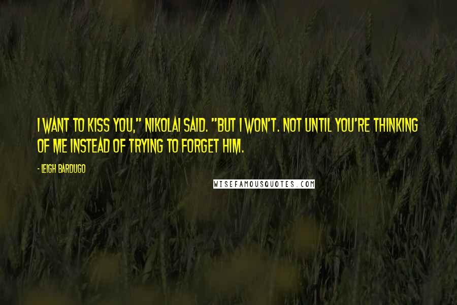 Leigh Bardugo Quotes: I want to kiss you," Nikolai said. "But I won't. Not until you're thinking of me instead of trying to forget him.