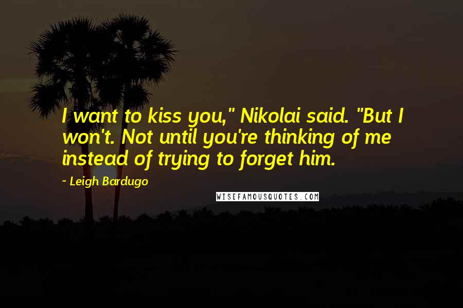 Leigh Bardugo Quotes: I want to kiss you," Nikolai said. "But I won't. Not until you're thinking of me instead of trying to forget him.