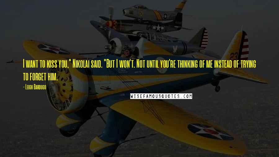 Leigh Bardugo Quotes: I want to kiss you," Nikolai said. "But I won't. Not until you're thinking of me instead of trying to forget him.