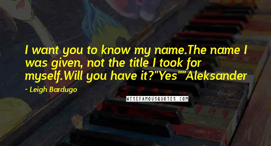 Leigh Bardugo Quotes: I want you to know my name.The name I was given, not the title I took for myself.Will you have it?"Yes""Aleksander