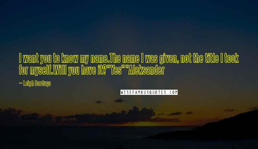 Leigh Bardugo Quotes: I want you to know my name.The name I was given, not the title I took for myself.Will you have it?"Yes""Aleksander