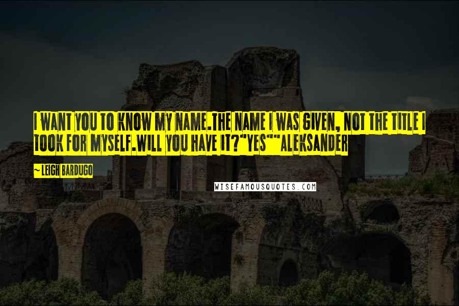 Leigh Bardugo Quotes: I want you to know my name.The name I was given, not the title I took for myself.Will you have it?"Yes""Aleksander