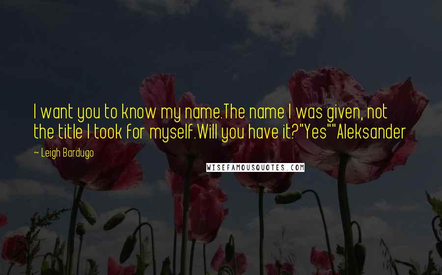 Leigh Bardugo Quotes: I want you to know my name.The name I was given, not the title I took for myself.Will you have it?"Yes""Aleksander