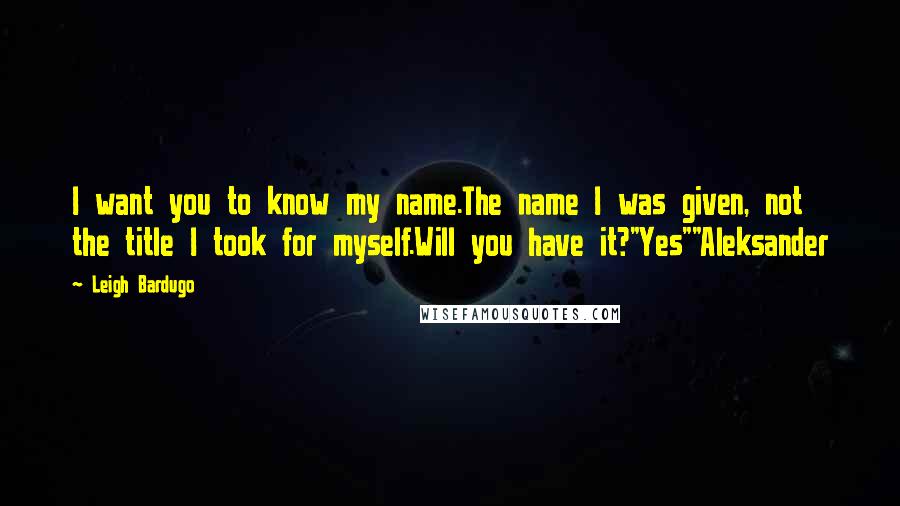 Leigh Bardugo Quotes: I want you to know my name.The name I was given, not the title I took for myself.Will you have it?"Yes""Aleksander