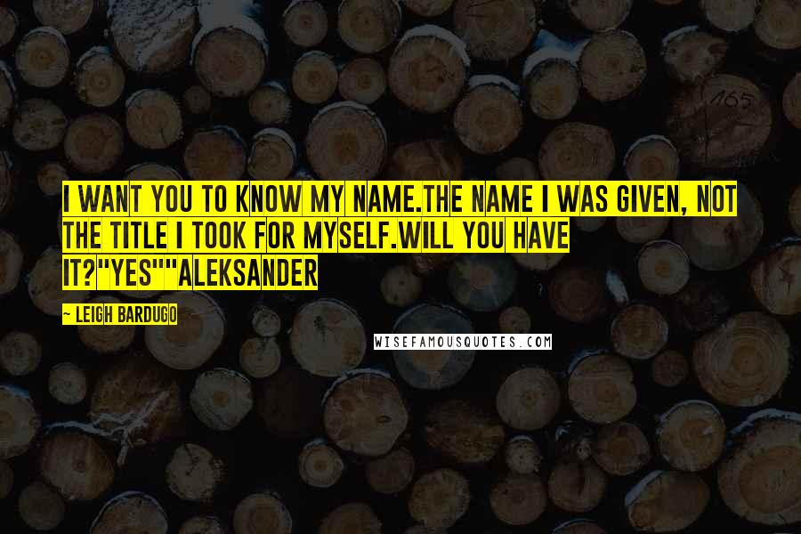 Leigh Bardugo Quotes: I want you to know my name.The name I was given, not the title I took for myself.Will you have it?"Yes""Aleksander