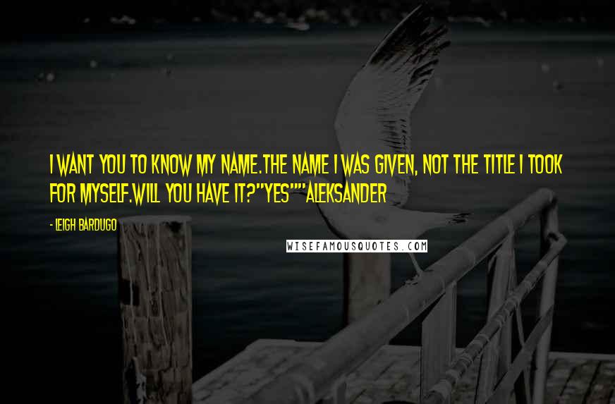 Leigh Bardugo Quotes: I want you to know my name.The name I was given, not the title I took for myself.Will you have it?"Yes""Aleksander