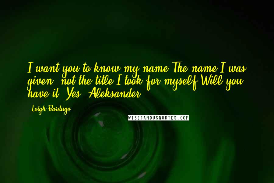 Leigh Bardugo Quotes: I want you to know my name.The name I was given, not the title I took for myself.Will you have it?"Yes""Aleksander