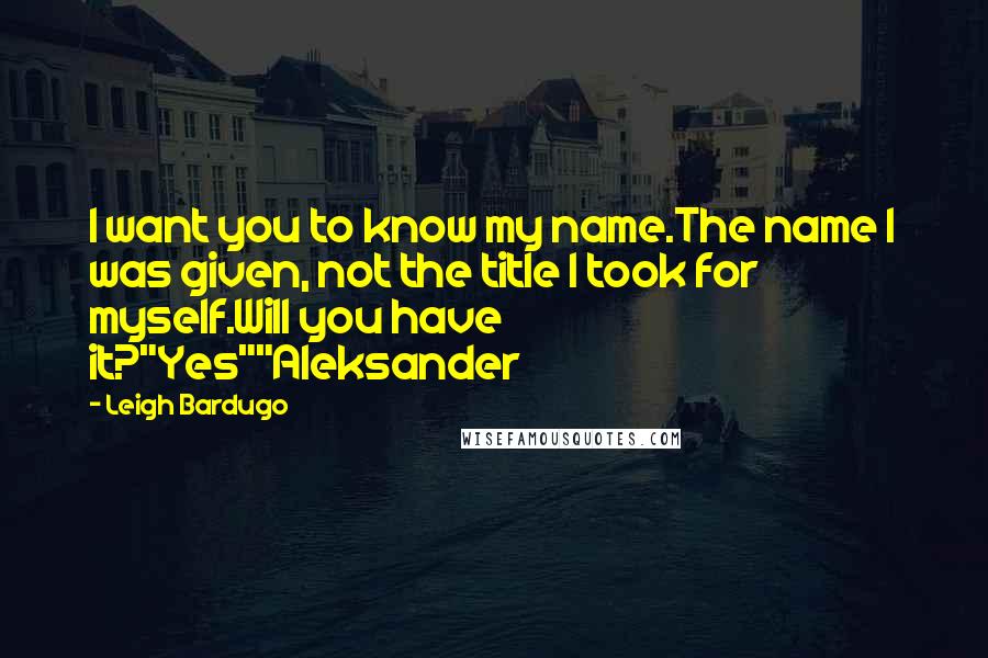 Leigh Bardugo Quotes: I want you to know my name.The name I was given, not the title I took for myself.Will you have it?"Yes""Aleksander