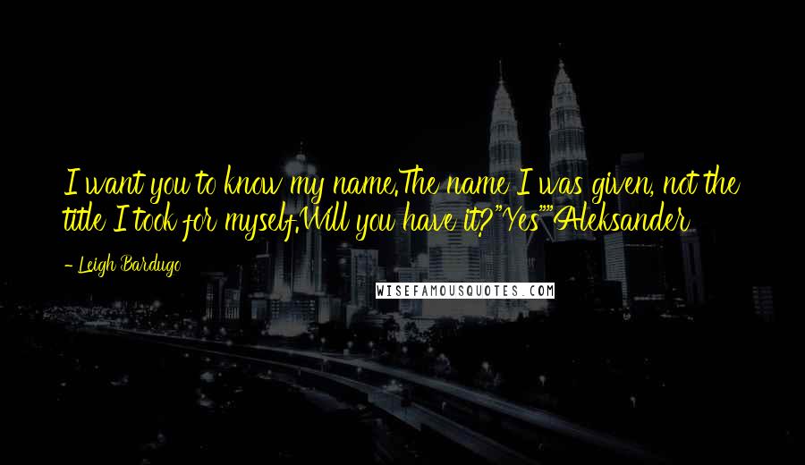 Leigh Bardugo Quotes: I want you to know my name.The name I was given, not the title I took for myself.Will you have it?"Yes""Aleksander