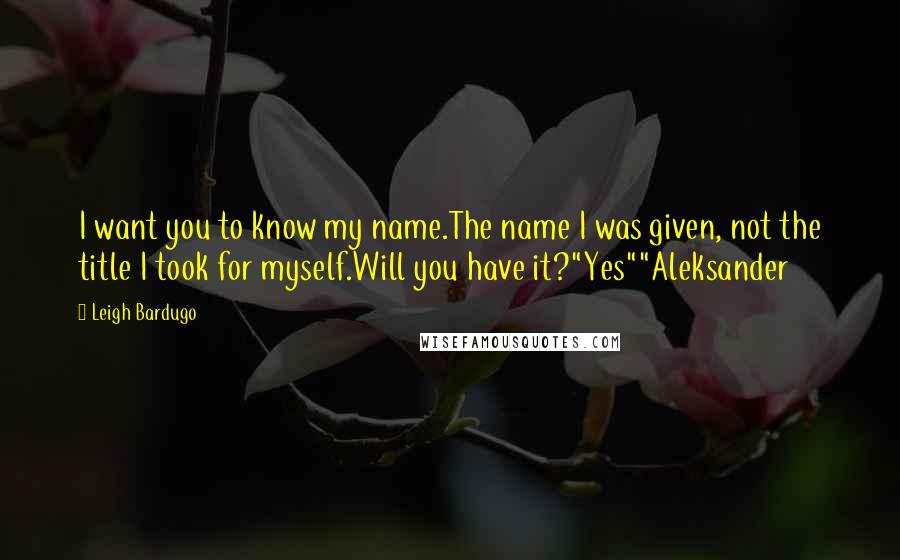 Leigh Bardugo Quotes: I want you to know my name.The name I was given, not the title I took for myself.Will you have it?"Yes""Aleksander