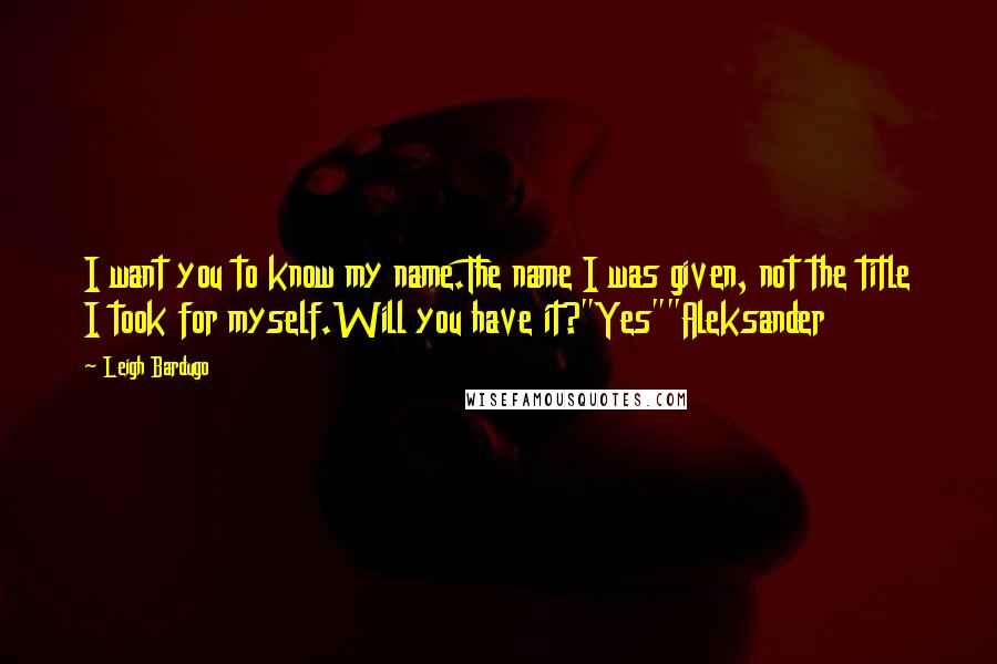 Leigh Bardugo Quotes: I want you to know my name.The name I was given, not the title I took for myself.Will you have it?"Yes""Aleksander