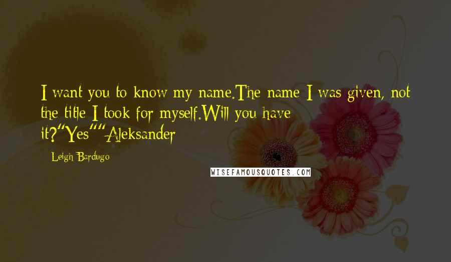 Leigh Bardugo Quotes: I want you to know my name.The name I was given, not the title I took for myself.Will you have it?"Yes""Aleksander