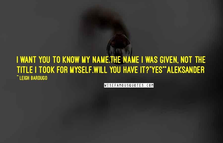 Leigh Bardugo Quotes: I want you to know my name.The name I was given, not the title I took for myself.Will you have it?"Yes""Aleksander