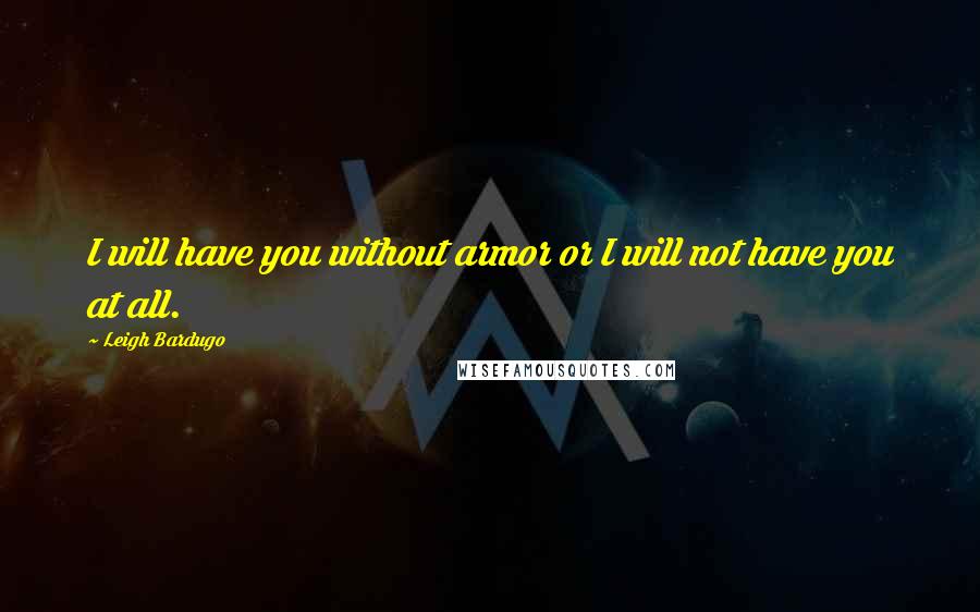 Leigh Bardugo Quotes: I will have you without armor or I will not have you at all.