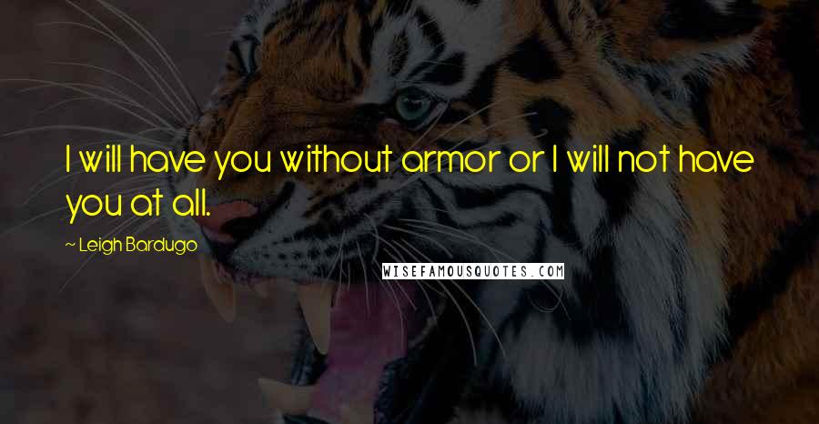 Leigh Bardugo Quotes: I will have you without armor or I will not have you at all.