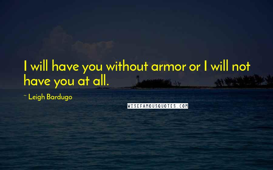 Leigh Bardugo Quotes: I will have you without armor or I will not have you at all.