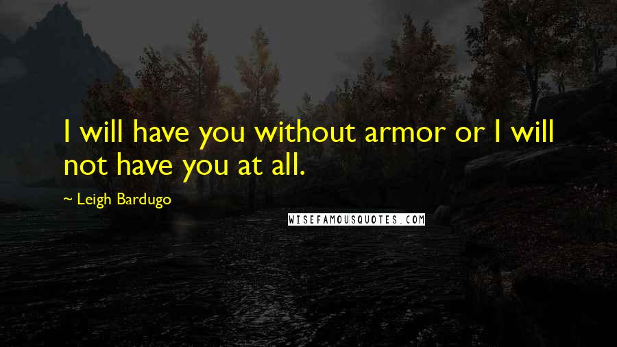 Leigh Bardugo Quotes: I will have you without armor or I will not have you at all.