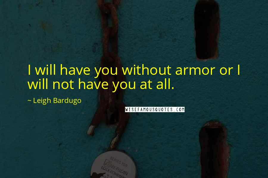 Leigh Bardugo Quotes: I will have you without armor or I will not have you at all.