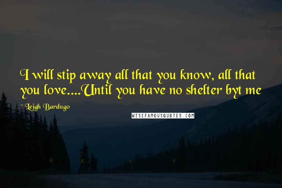 Leigh Bardugo Quotes: I will stip away all that you know, all that you love....Until you have no shelter byt me