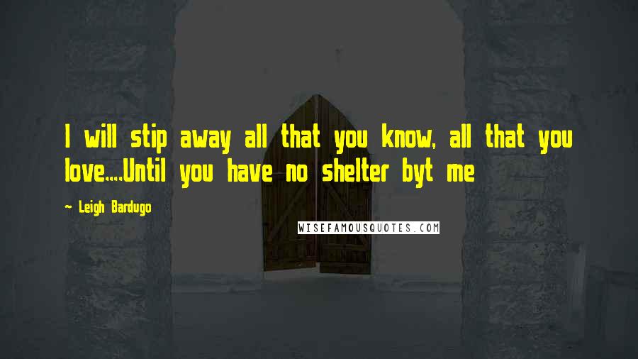 Leigh Bardugo Quotes: I will stip away all that you know, all that you love....Until you have no shelter byt me