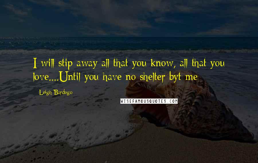 Leigh Bardugo Quotes: I will stip away all that you know, all that you love....Until you have no shelter byt me