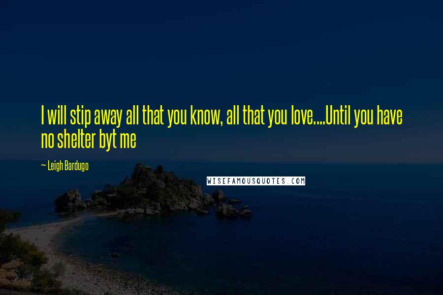 Leigh Bardugo Quotes: I will stip away all that you know, all that you love....Until you have no shelter byt me