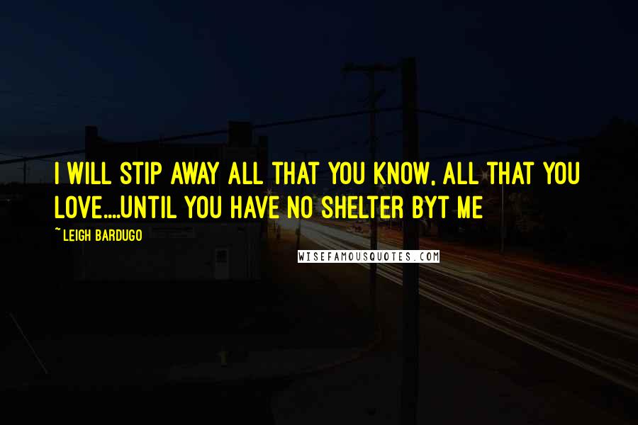 Leigh Bardugo Quotes: I will stip away all that you know, all that you love....Until you have no shelter byt me