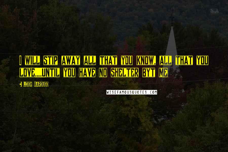 Leigh Bardugo Quotes: I will stip away all that you know, all that you love....Until you have no shelter byt me