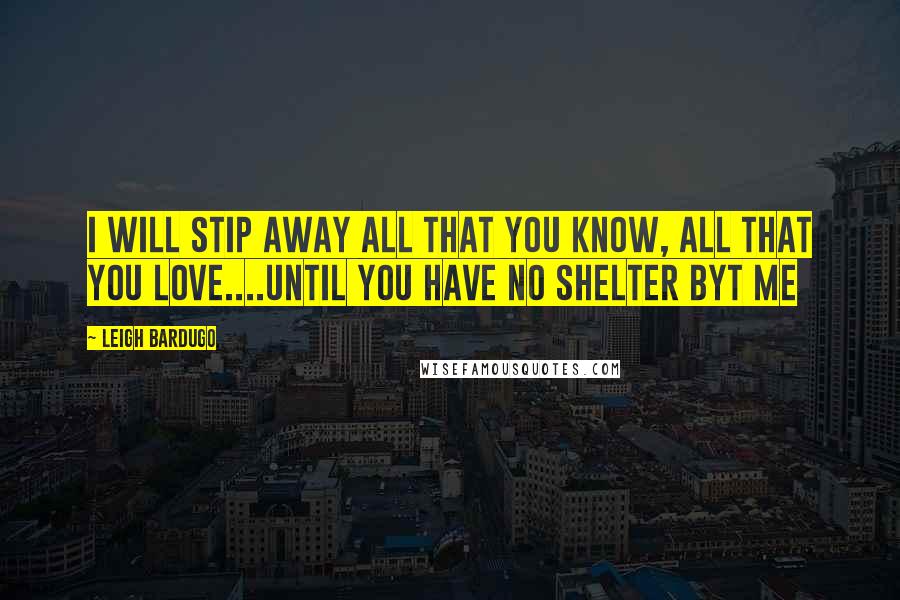 Leigh Bardugo Quotes: I will stip away all that you know, all that you love....Until you have no shelter byt me