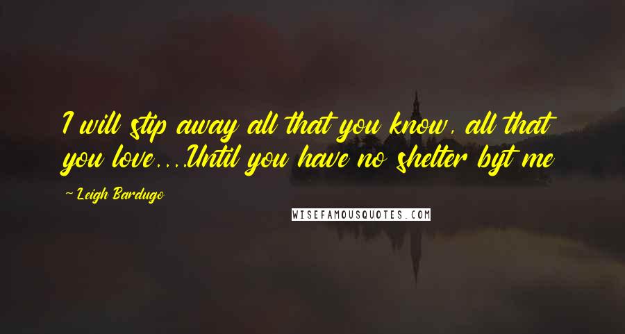 Leigh Bardugo Quotes: I will stip away all that you know, all that you love....Until you have no shelter byt me