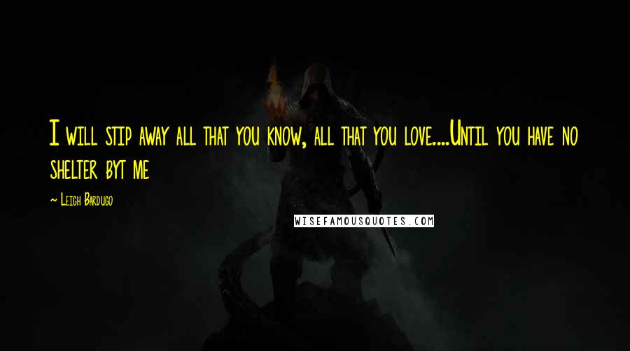 Leigh Bardugo Quotes: I will stip away all that you know, all that you love....Until you have no shelter byt me