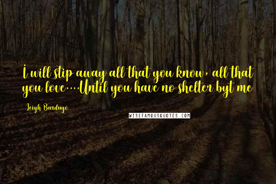 Leigh Bardugo Quotes: I will stip away all that you know, all that you love....Until you have no shelter byt me