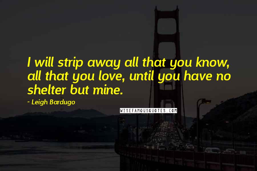 Leigh Bardugo Quotes: I will strip away all that you know, all that you love, until you have no shelter but mine.