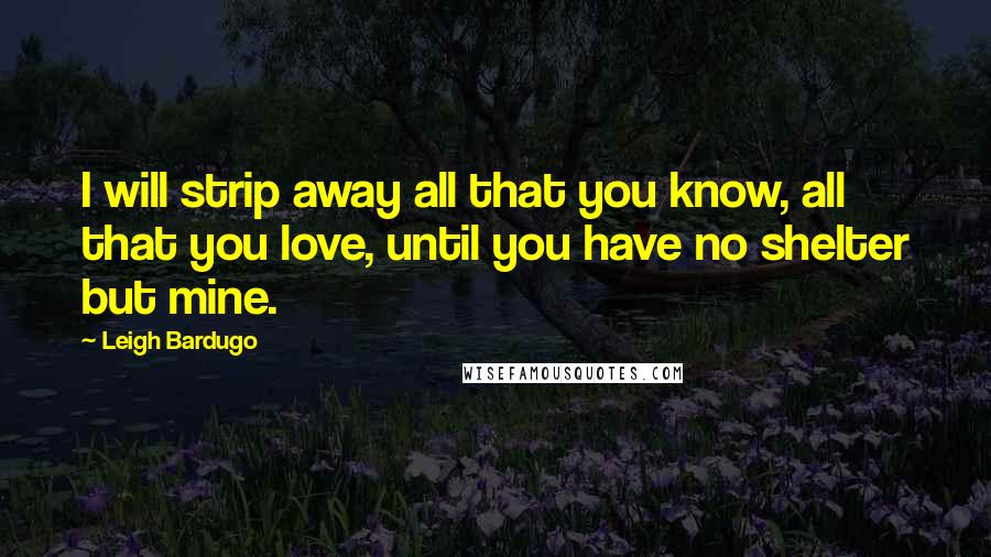 Leigh Bardugo Quotes: I will strip away all that you know, all that you love, until you have no shelter but mine.