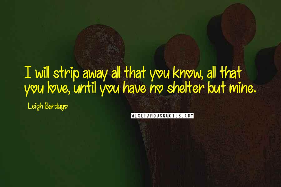 Leigh Bardugo Quotes: I will strip away all that you know, all that you love, until you have no shelter but mine.