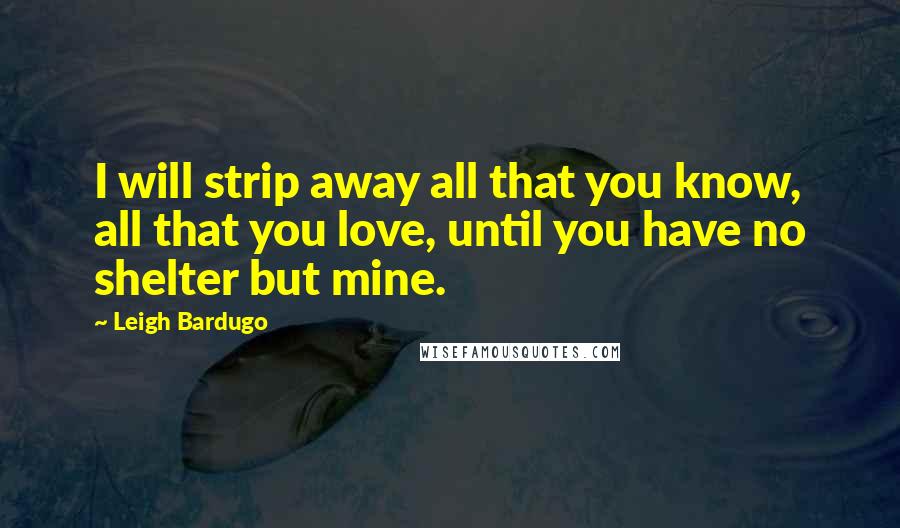 Leigh Bardugo Quotes: I will strip away all that you know, all that you love, until you have no shelter but mine.