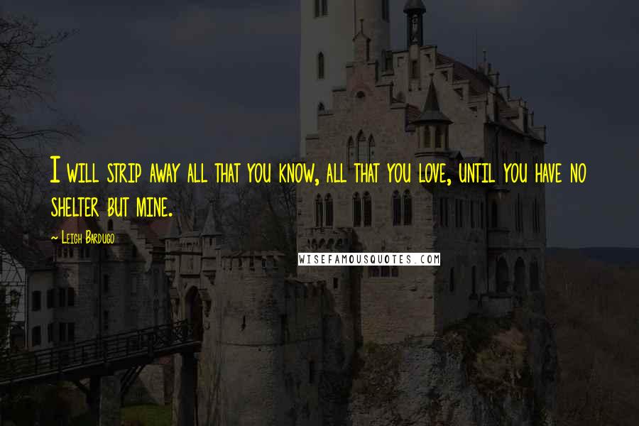 Leigh Bardugo Quotes: I will strip away all that you know, all that you love, until you have no shelter but mine.