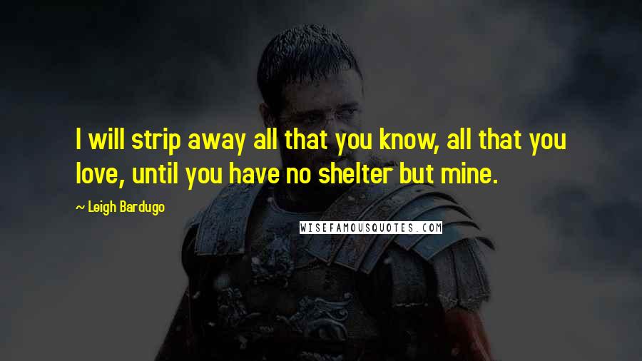 Leigh Bardugo Quotes: I will strip away all that you know, all that you love, until you have no shelter but mine.