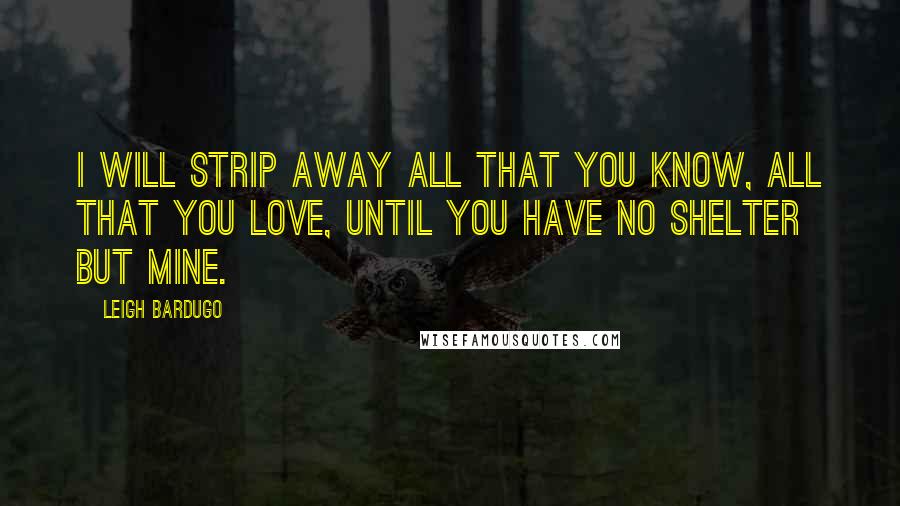 Leigh Bardugo Quotes: I will strip away all that you know, all that you love, until you have no shelter but mine.