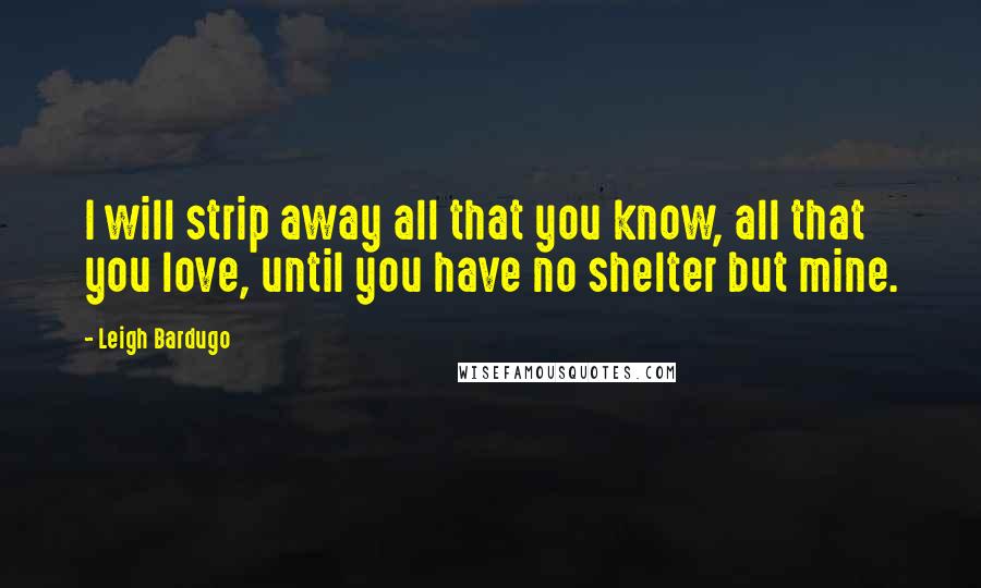 Leigh Bardugo Quotes: I will strip away all that you know, all that you love, until you have no shelter but mine.