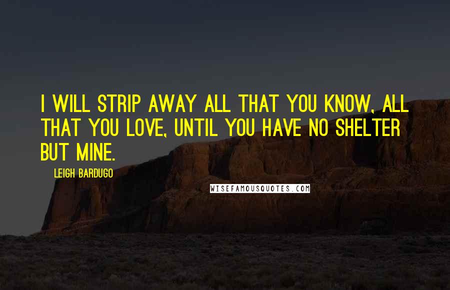 Leigh Bardugo Quotes: I will strip away all that you know, all that you love, until you have no shelter but mine.