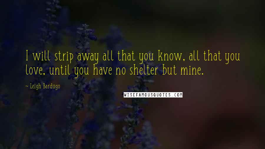 Leigh Bardugo Quotes: I will strip away all that you know, all that you love, until you have no shelter but mine.