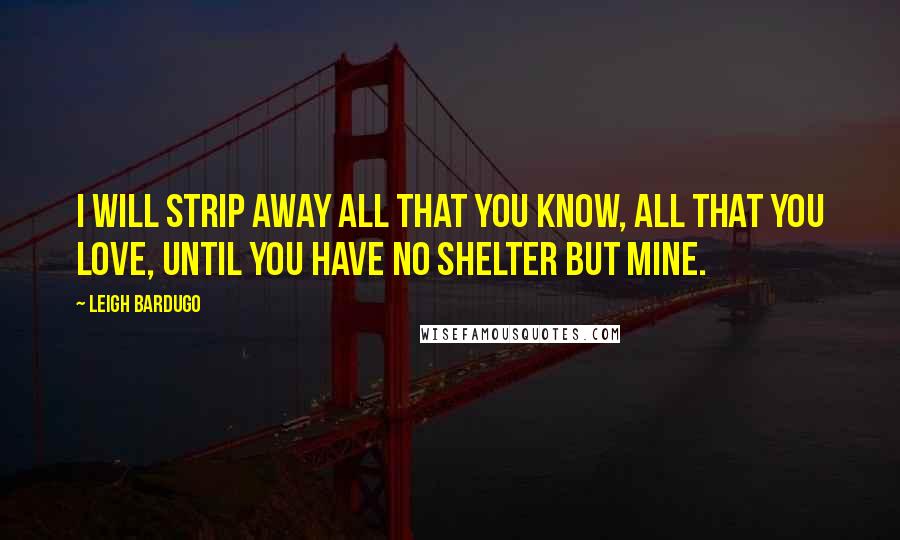 Leigh Bardugo Quotes: I will strip away all that you know, all that you love, until you have no shelter but mine.