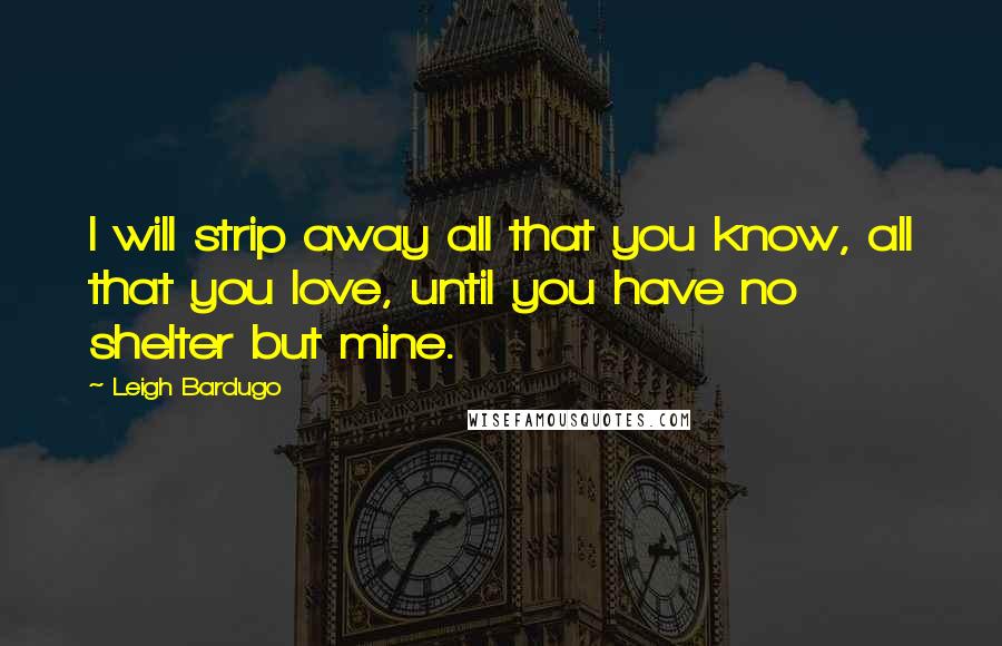 Leigh Bardugo Quotes: I will strip away all that you know, all that you love, until you have no shelter but mine.