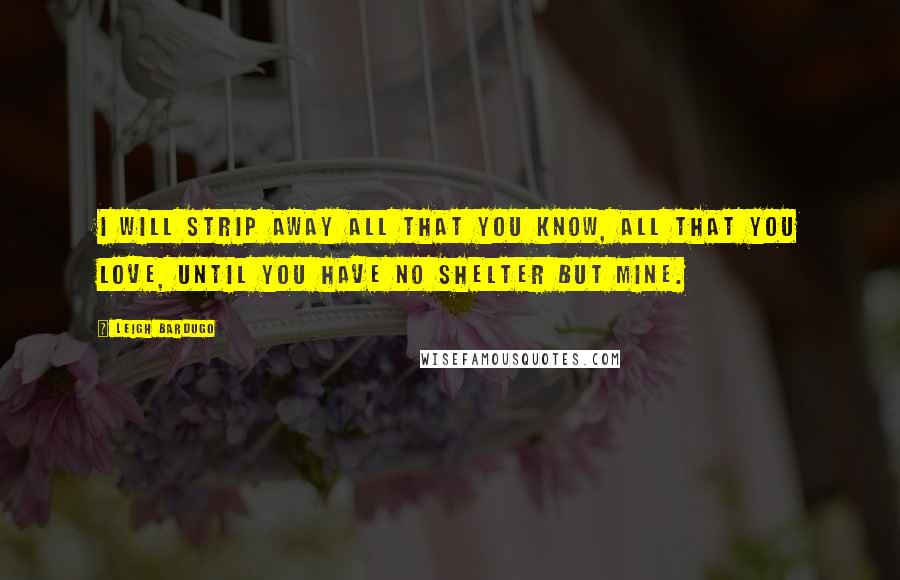 Leigh Bardugo Quotes: I will strip away all that you know, all that you love, until you have no shelter but mine.